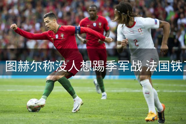 图赫尔称没人想踢季军战 法国铁卫科纳特回击：我们为法国而战